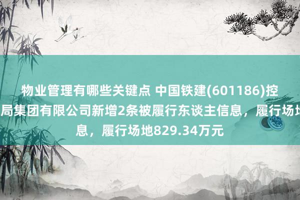 物业管理有哪些关键点 中国铁建(601186)控股的中铁十六局集团有限公司新增2条被履行东谈主信息，履行场地829.34万元