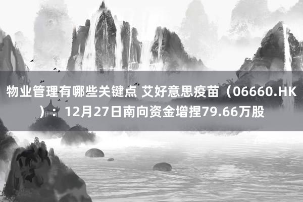 物业管理有哪些关键点 艾好意思疫苗（06660.HK）：12月27日南向资金增捏79.66万股