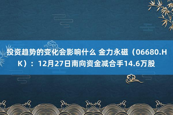 投资趋势的变化会影响什么 金力永磁（06680.HK）：12月27日南向资金减合手14.6万股