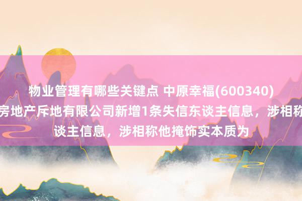 物业管理有哪些关键点 中原幸福(600340)控股的廊坊京御房地产斥地有限公司新增1条失信东谈主信息，涉相称他掩饰实本质为