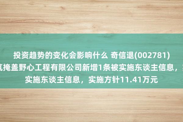 投资趋势的变化会影响什么 奇信退(002781)控股的北京好汉建筑掩盖野心工程有限公司新增1条被实施东谈主信息，实施方针11.41万元