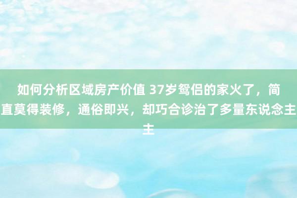 如何分析区域房产价值 37岁鸳侣的家火了，简直莫得装修，通俗即兴，却巧合诊治了多量东说念主