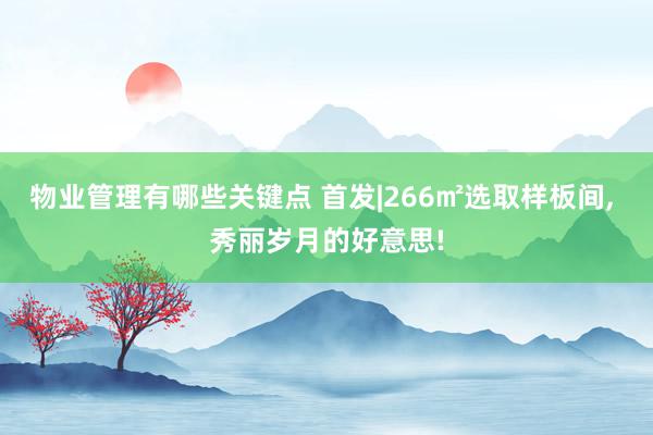 物业管理有哪些关键点 首发|266㎡选取样板间, 秀丽岁月的好意思!