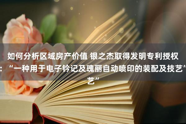 如何分析区域房产价值 银之杰取得发明专利授权：“一种用于电子钤记及瑰丽自动喷印的装配及技艺”