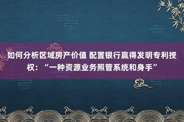 如何分析区域房产价值 配置银行赢得发明专利授权：“一种资源业务照管系统和身手”