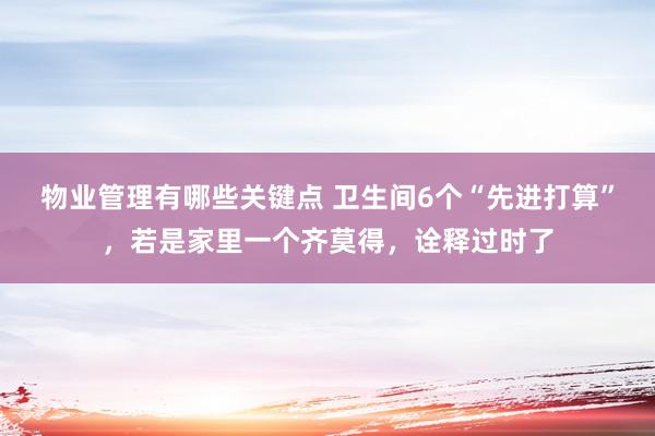 物业管理有哪些关键点 卫生间6个“先进打算”，若是家里一个齐莫得，诠释过时了