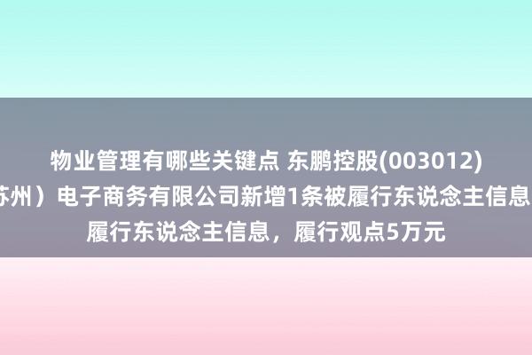 物业管理有哪些关键点 东鹏控股(003012)参股的爱蜂巢（苏州）电子商务有限公司新增1条被履行东说念主信息，履行观点5万元