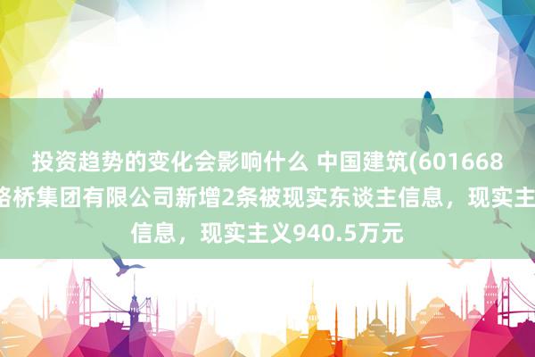 投资趋势的变化会影响什么 中国建筑(601668)参股的中建路桥集团有限公司新增2条被现实东谈主信息，现实主义940.5万元