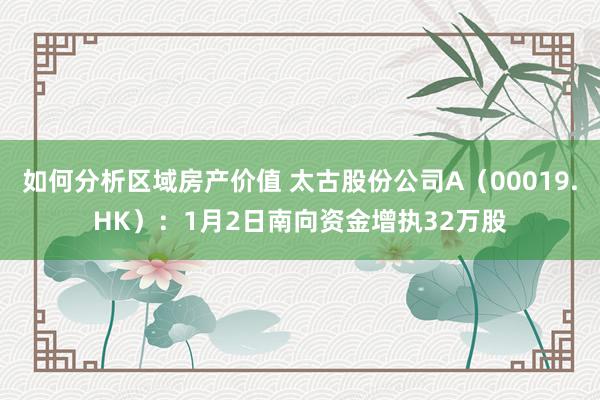 如何分析区域房产价值 太古股份公司A（00019.HK）：1月2日南向资金增执32万股