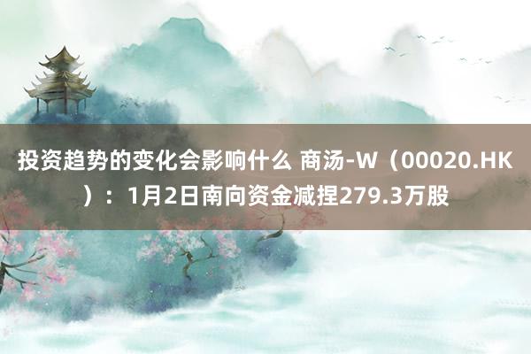 投资趋势的变化会影响什么 商汤-W（00020.HK）：1月2日南向资金减捏279.3万股