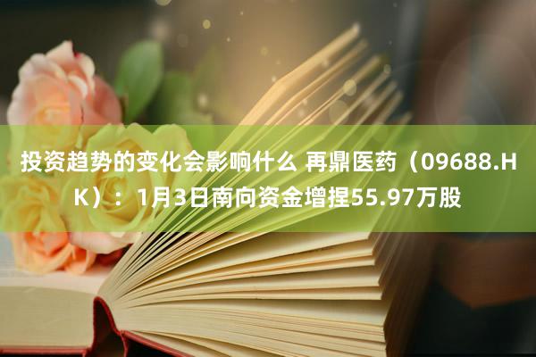 投资趋势的变化会影响什么 再鼎医药（09688.HK）：1月3日南向资金增捏55.97万股