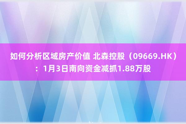 如何分析区域房产价值 北森控股（09669.HK）：1月3日南向资金减抓1.88万股