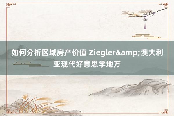 如何分析区域房产价值 Ziegler&澳大利亚现代好意思学地方