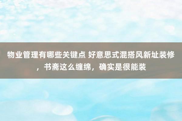 物业管理有哪些关键点 好意思式混搭风新址装修，书斋这么缠绵，确实是很能装