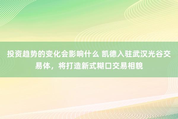 投资趋势的变化会影响什么 凯德入驻武汉光谷交易体，将打造新式糊口交易相貌