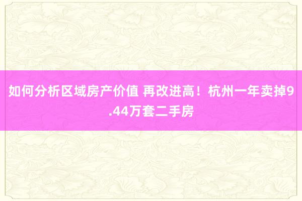 如何分析区域房产价值 再改进高！杭州一年卖掉9.44万套二手房