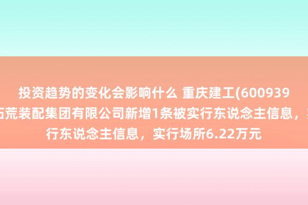 投资趋势的变化会影响什么 重庆建工(600939)控股的重庆工业拓荒装配集团有限公司新增1条被实行东说念主信息，实行场所6.22万元