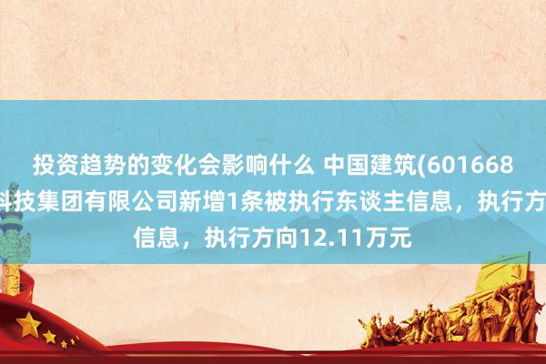 投资趋势的变化会影响什么 中国建筑(601668)控股的中建科技集团有限公司新增1条被执行东谈主信息，执行方向12.11万元