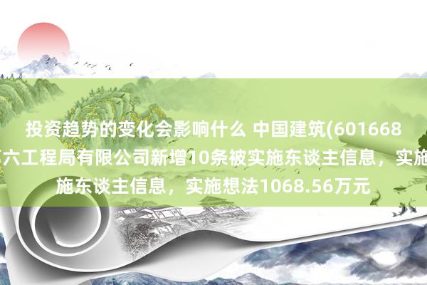 投资趋势的变化会影响什么 中国建筑(601668)控股的中国建筑第六工程局有限公司新增10条被实施东谈主信息，实施想法1068.56万元