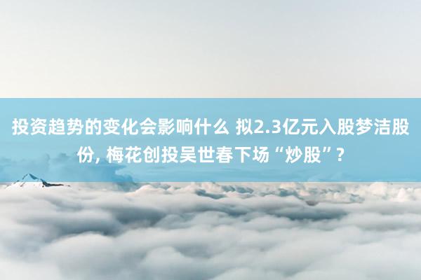 投资趋势的变化会影响什么 拟2.3亿元入股梦洁股份, 梅花创投吴世春下场“炒股”?