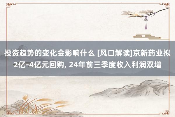 投资趋势的变化会影响什么 [风口解读]京新药业拟2亿-4亿元回购, 24年前三季度收入利润双增