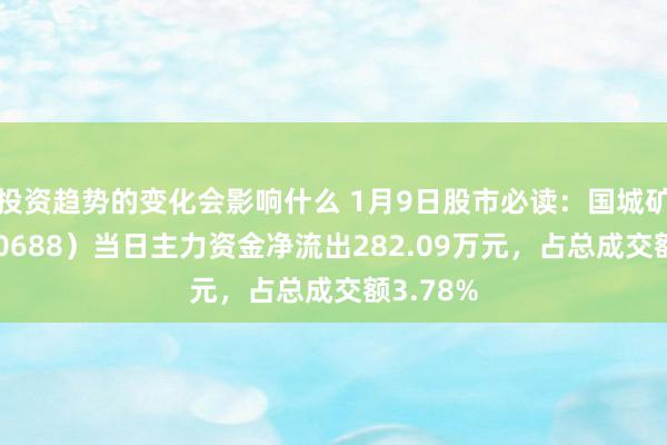 投资趋势的变化会影响什么 1月9日股市必读：国城矿业（000688）当日主力资金净流出282.09万元，占总成交额3.78%