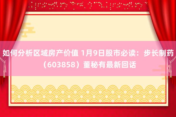 如何分析区域房产价值 1月9日股市必读：步长制药（603858）董秘有最新回话