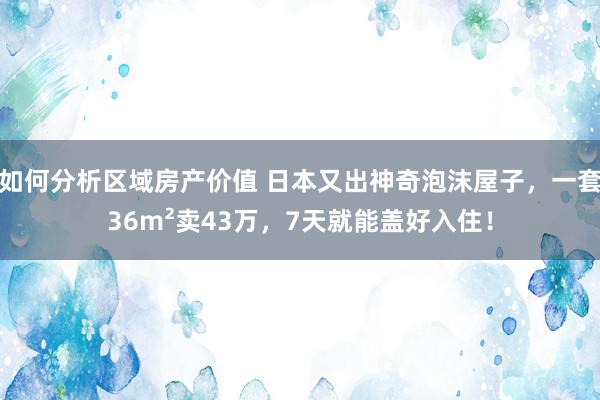 如何分析区域房产价值 日本又出神奇泡沫屋子，一套36m²卖43万，7天就能盖好入住！