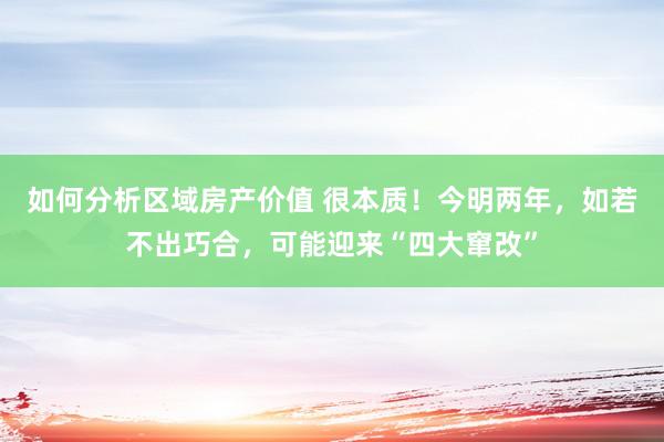 如何分析区域房产价值 很本质！今明两年，如若不出巧合，可能迎来“四大窜改”