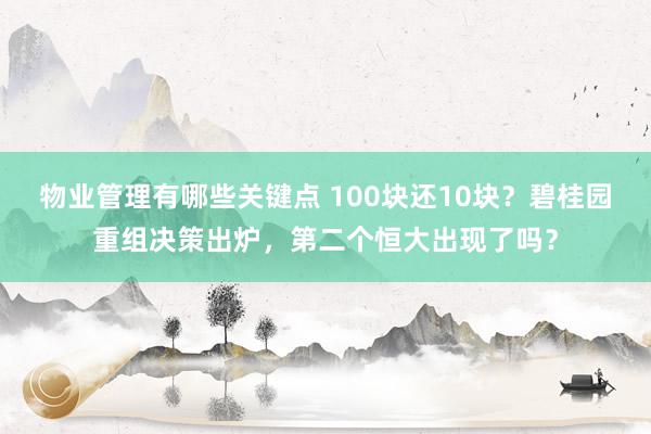 物业管理有哪些关键点 100块还10块？碧桂园重组决策出炉，第二个恒大出现了吗？