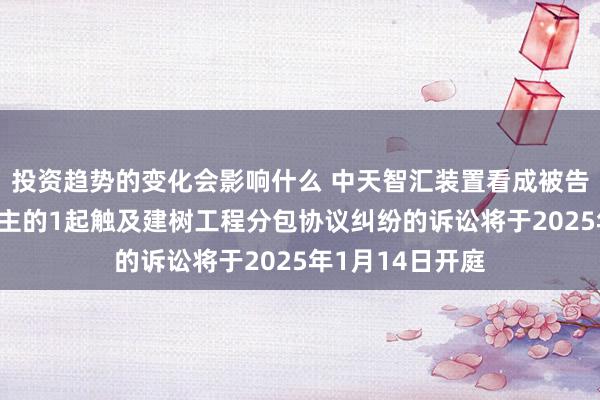 投资趋势的变化会影响什么 中天智汇装置看成被告/被上诉东说念主的1起触及建树工程分包协议纠纷的诉讼将于2025年1月14日开庭