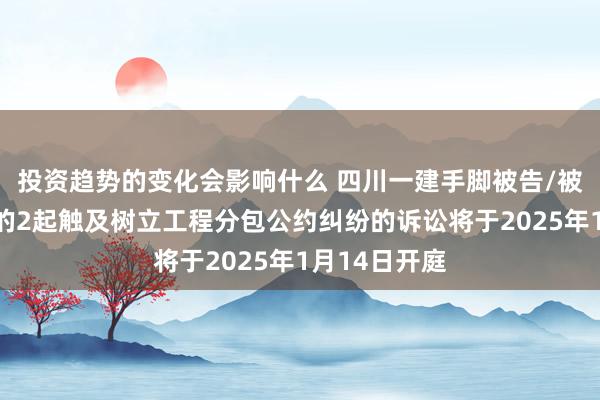 投资趋势的变化会影响什么 四川一建手脚被告/被上诉东谈主的2起触及树立工程分包公约纠纷的诉讼将于2025年1月14日开庭