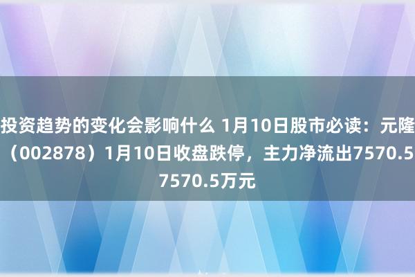 投资趋势的变化会影响什么 1月10日股市必读：元隆雅图（002878）1月10日收盘跌停，主力净流出7570.5万元