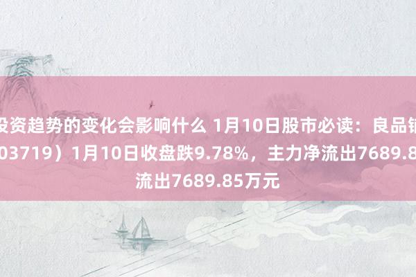 投资趋势的变化会影响什么 1月10日股市必读：良品铺子（603719）1月10日收盘跌9.78%，主力净流出7689.85万元