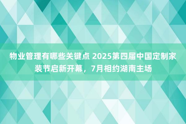 物业管理有哪些关键点 2025第四届中国定制家装节启新开幕，7月相约湖南主场