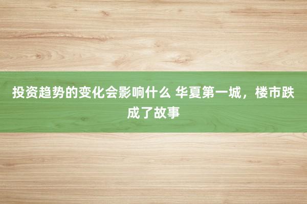 投资趋势的变化会影响什么 华夏第一城，楼市跌成了故事