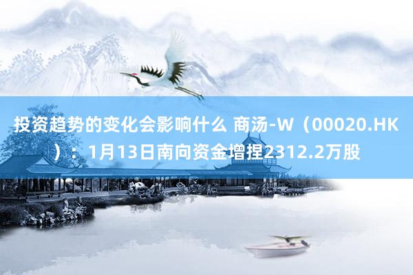 投资趋势的变化会影响什么 商汤-W（00020.HK）：1月13日南向资金增捏2312.2万股