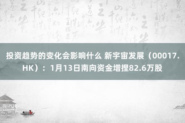 投资趋势的变化会影响什么 新宇宙发展（00017.HK）：1月13日南向资金增捏82.6万股