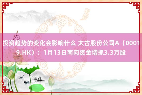 投资趋势的变化会影响什么 太古股份公司A（00019.HK）：1月13日南向资金增抓3.3万股