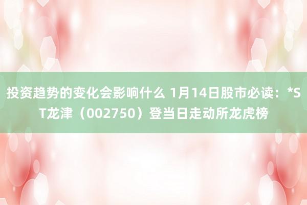 投资趋势的变化会影响什么 1月14日股市必读：*ST龙津（002750）登当日走动所龙虎榜