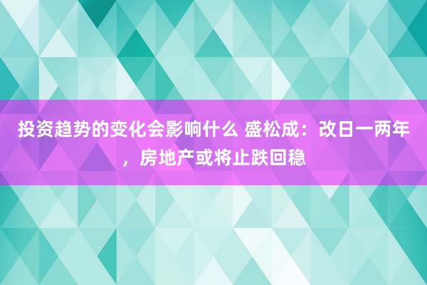 投资趋势的变化会影响什么 盛松成：改日一两年，房地产或将止跌回稳