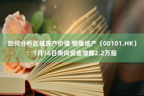 如何分析区域房产价值 恒隆地产（00101.HK）：1月16日南向资金增握2.2万股