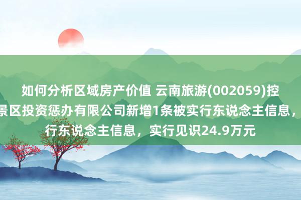 如何分析区域房产价值 云南旅游(002059)控股的云南世博旅游景区投资惩办有限公司新增1条被实行东说念主信息，实行见识24.9万元