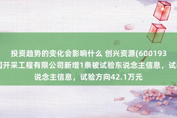 投资趋势的变化会影响什么 创兴资源(600193)控股的上海筑闳开采工程有限公司新增1条被试验东说念主信息，试验方向42.1万元