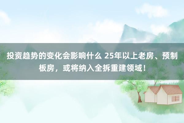 投资趋势的变化会影响什么 25年以上老房、预制板房，或将纳入全拆重建领域！