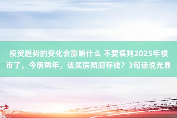 投资趋势的变化会影响什么 不要误判2025年楼市了，今明两年，该买房照旧存钱？3句话说光显