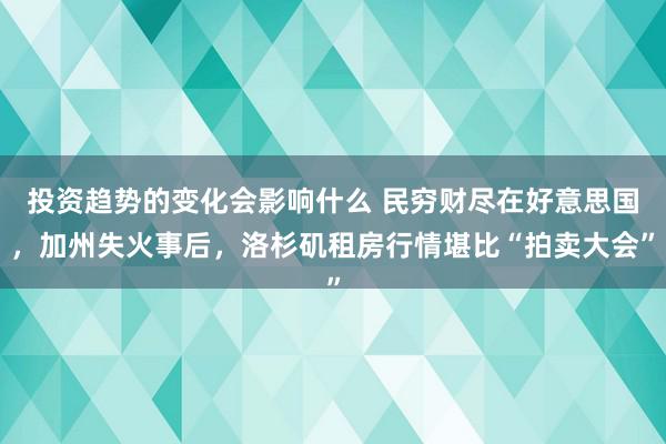 投资趋势的变化会影响什么 民穷财尽在好意思国，加州失火事后，洛杉矶租房行情堪比“拍卖大会”