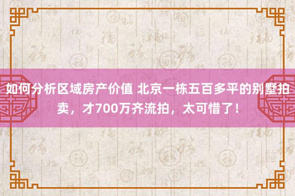 如何分析区域房产价值 北京一栋五百多平的别墅拍卖，才700万齐流拍，太可惜了！