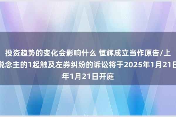 投资趋势的变化会影响什么 恒辉成立当作原告/上诉东说念主的1起触及左券纠纷的诉讼将于2025年1月21日开庭