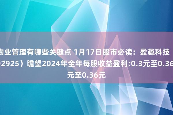 物业管理有哪些关键点 1月17日股市必读：盈趣科技（002925）瞻望2024年全年每股收益盈利:0.3元至0.36元